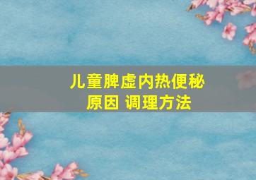 儿童脾虚内热便秘 原因 调理方法